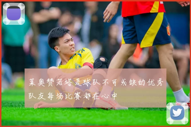 莱奥赞若塔是球队不可或缺的优秀队友每场比赛都在心中