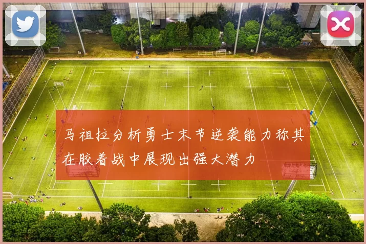 马祖拉分析勇士末节逆袭能力称其在胶着战中展现出强大潜力