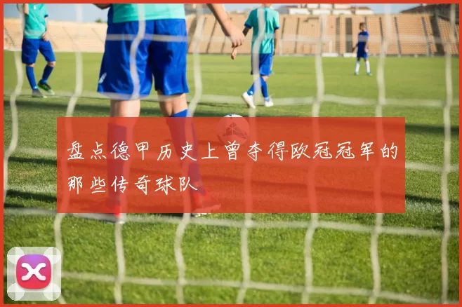 盘点德甲历史上曾夺得欧冠冠军的那些传奇球队