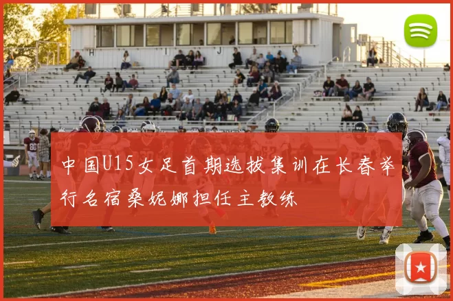 中国U15女足首期选拔集训在长春举行名宿桑妮娜担任主教练
