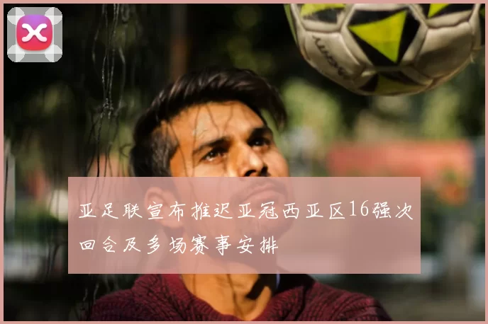 亚足联宣布推迟亚冠西亚区16强次回合及多场赛事安排