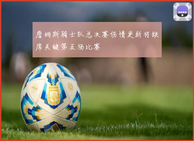 詹姆斯骑士队总决赛伤情更新将缺席关键第五场比赛
