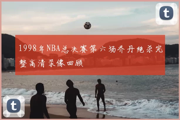 1998年NBA总决赛第六场乔丹绝杀完整高清录像回顾