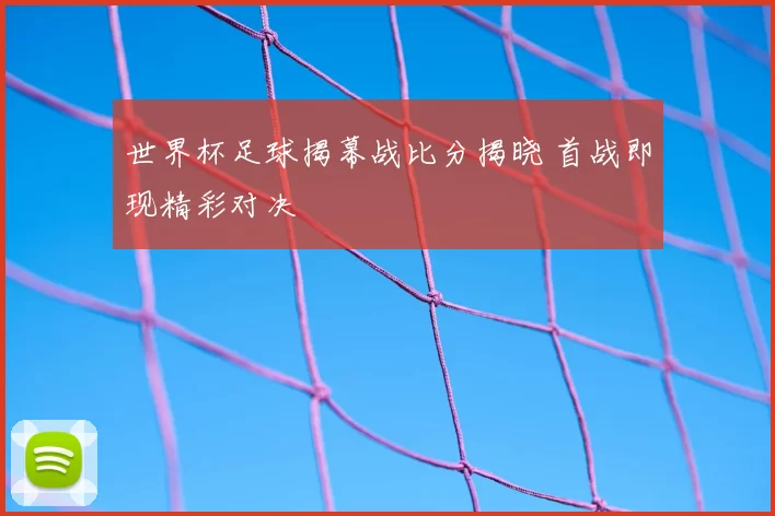 世界杯足球揭幕战比分揭晓 首战即现精彩对决