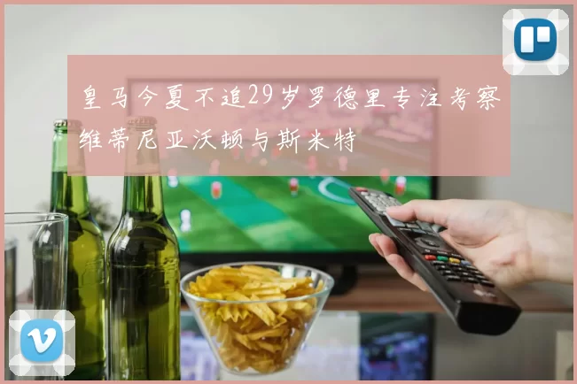 皇马今夏不追29岁罗德里专注考察维蒂尼亚沃顿与斯米特