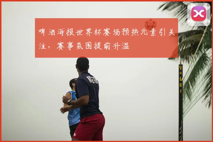 啤酒海报世界杯赛场预热元素引关注，赛事氛围提前升温