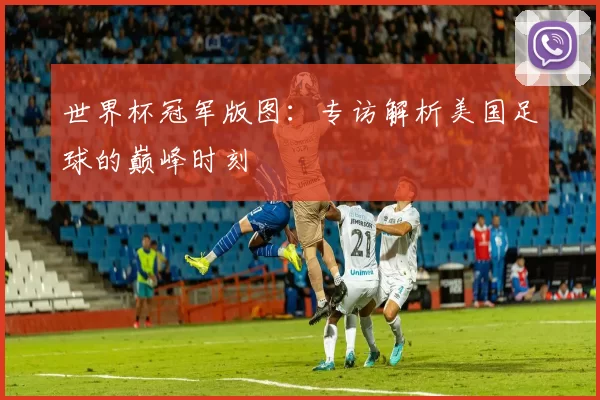 世界杯冠军版图：专访解析美国足球的巅峰时刻