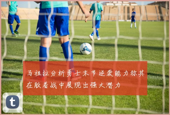 马祖拉分析勇士末节逆袭能力称其在胶着战中展现出强大潜力