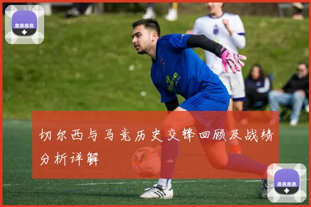 切尔西与马竞历史交锋回顾及战绩分析详解
