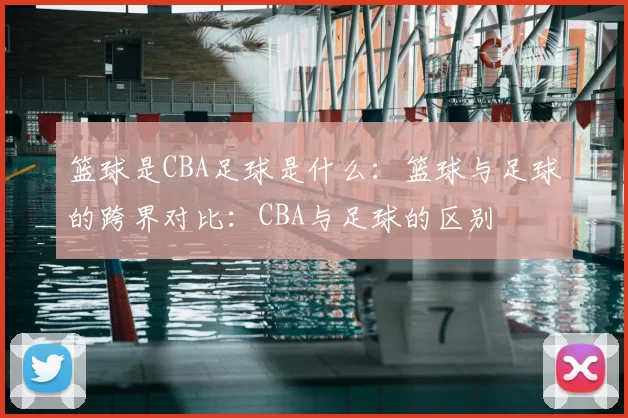 篮球是CBA足球是什么：篮球与足球的跨界对比：CBA与足球的区别