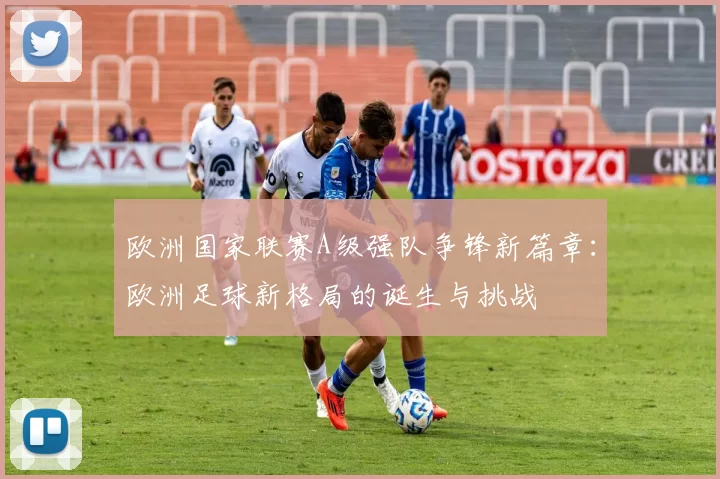 欧洲国家联赛A级强队争锋新篇章：欧洲足球新格局的诞生与挑战