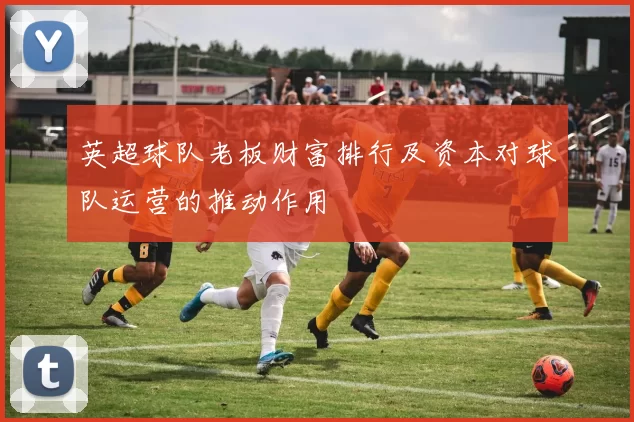 英超球队老板财富排行及资本对球队运营的推动作用