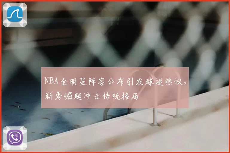 NBA全明星阵容公布引发球迷热议，新秀崛起冲击传统格局