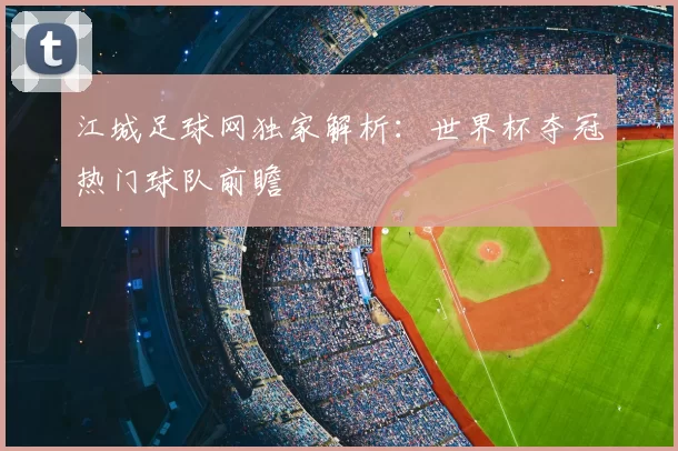 江城足球网独家解析：世界杯夺冠热门球队前瞻