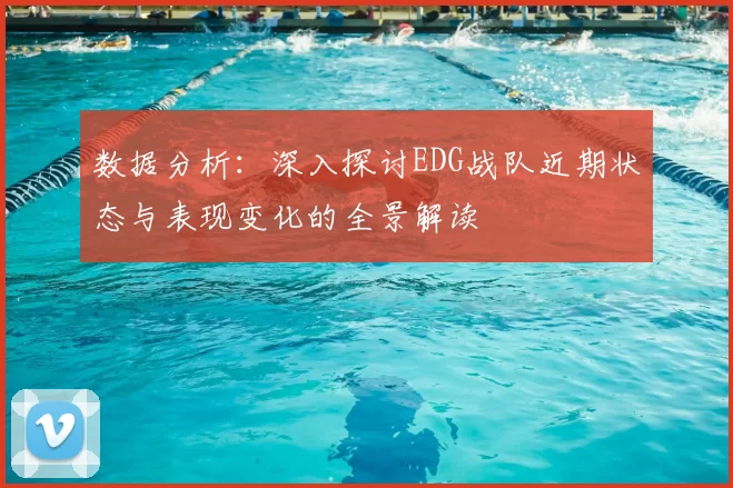 数据分析：深入探讨EDG战队近期状态与表现变化的全景解读