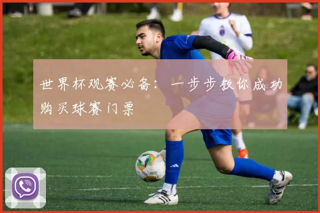 世界杯观赛必备：一步步教你成功购买球赛门票