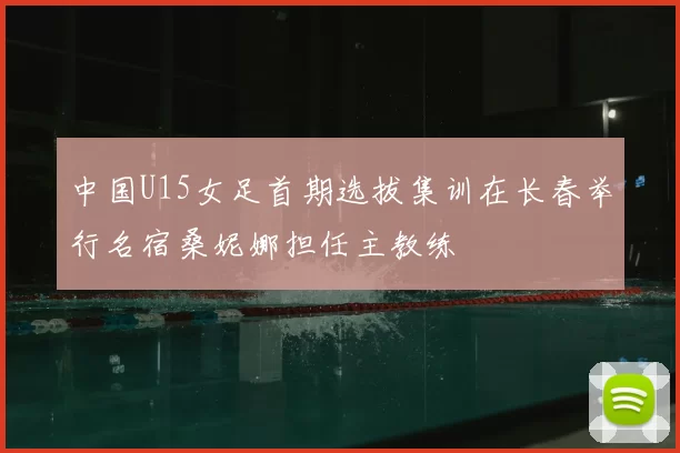 中国U15女足首期选拔集训在长春举行名宿桑妮娜担任主教练