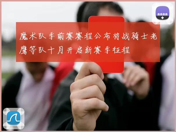魔术队季前赛赛程公布将战骑士老鹰等队十月开启新赛季征程