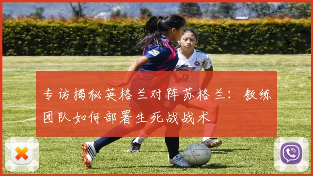 专访揭秘英格兰对阵苏格兰:教练团队如何部署生死战战术