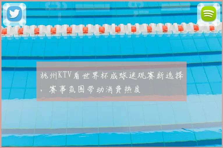 杭州KTV看世界杯成球迷观赛新选择,赛事氛围带动消费热度