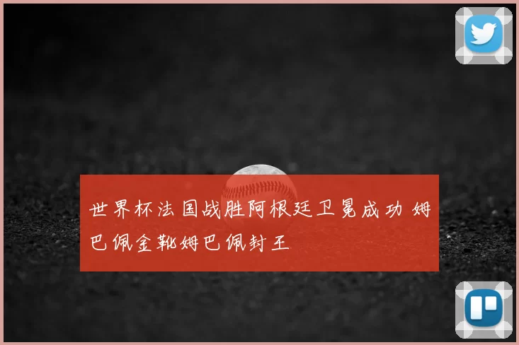 世界杯法国战胜阿根廷卫冕成功 姆巴佩金靴姆巴佩封王