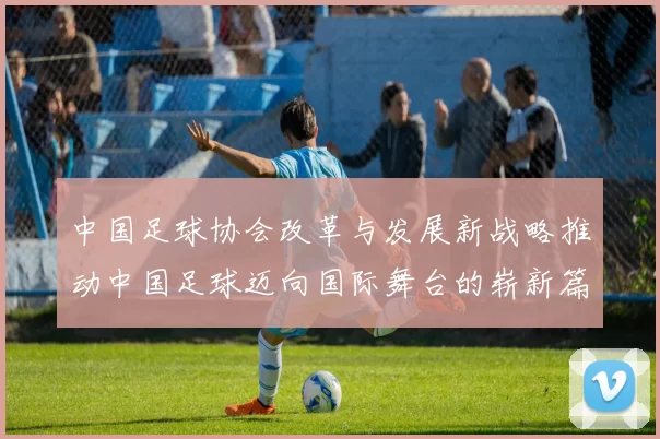 中国足球协会改革与发展新战略推动中国足球迈向国际舞台的崭新篇章