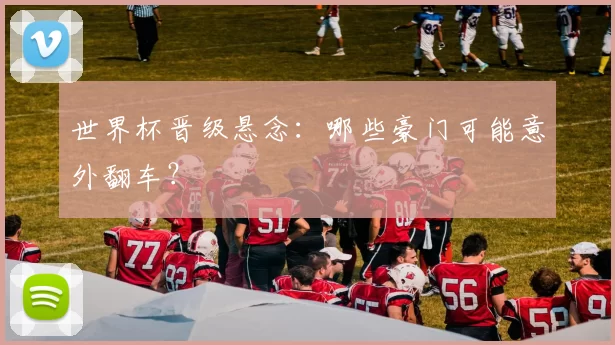 世界杯晋级悬念:哪些豪门可能意外翻车?