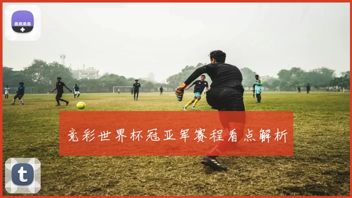 竞彩世界杯冠亚军赛程看点解析
