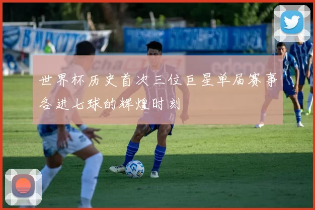 世界杯历史首次三位巨星单届赛事各进七球的辉煌时刻