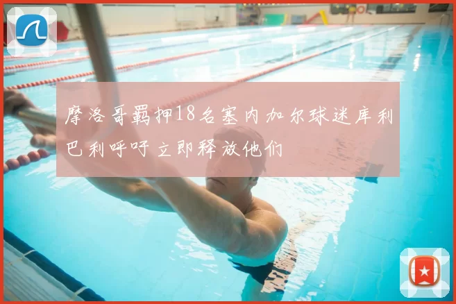 摩洛哥羁押18名塞内加尔球迷库利巴利呼吁立即释放他们