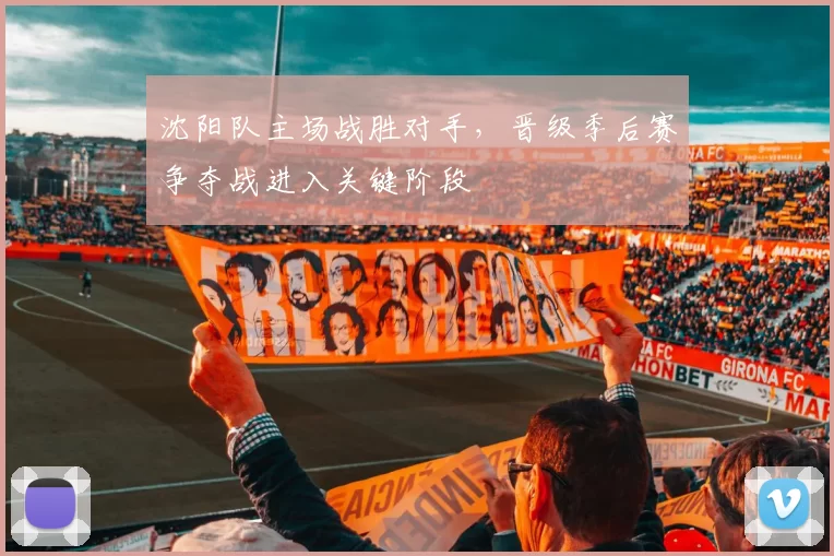 沈阳队主场战胜对手，晋级季后赛争夺战进入关键阶段