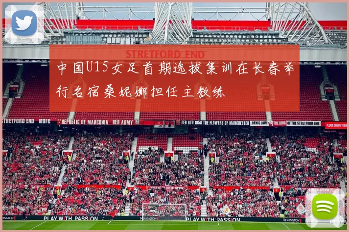 中国U15女足首期选拔集训在长春举行名宿桑妮娜担任主教练