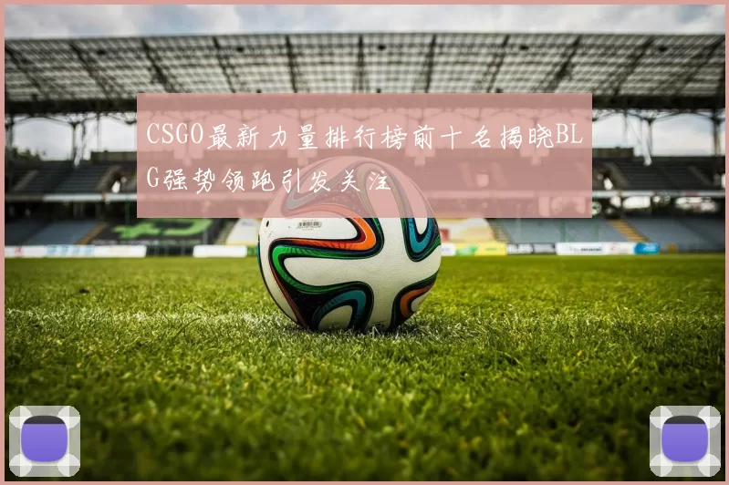 CSGO最新力量排行榜前十名揭晓BLG强势领跑引发关注
