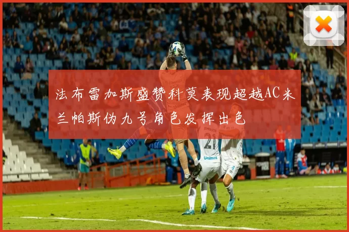 法布雷加斯盛赞科莫表现超越AC米兰帕斯伪九号角色发挥出色