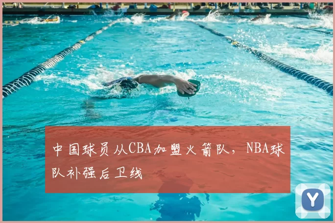 中国球员从CBA加盟火箭队，NBA球队补强后卫线