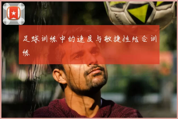 足球训练中的速度与敏捷性结合训练