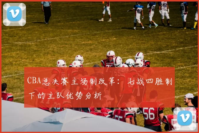 CBA总决赛主场制改革:七战四胜制下的主队优势分析