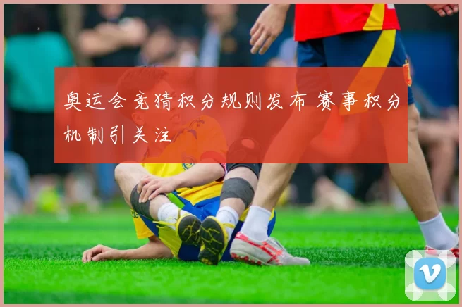 奥运会竞猜积分规则发布 赛事积分机制引关注