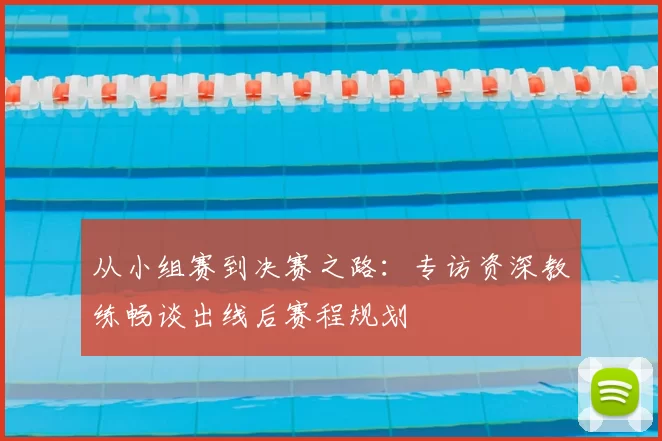 从小组赛到决赛之路:专访资深教练畅谈出线后赛程规划