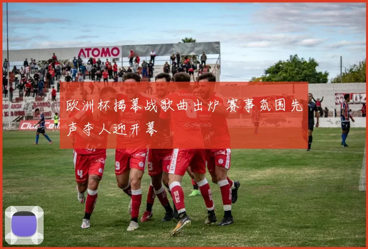 欧洲杯揭幕战歌曲出炉 赛事氛围先声夺人迎开幕