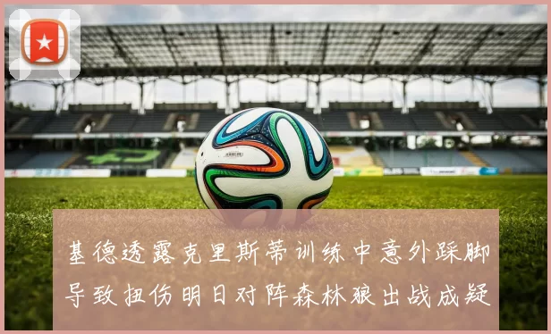 基德透露克里斯蒂训练中意外踩脚导致扭伤明日对阵森林狼出战成疑