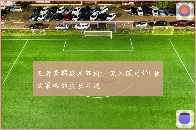 王者荣耀战术解析：深入探讨RNG快攻策略的成功之道
