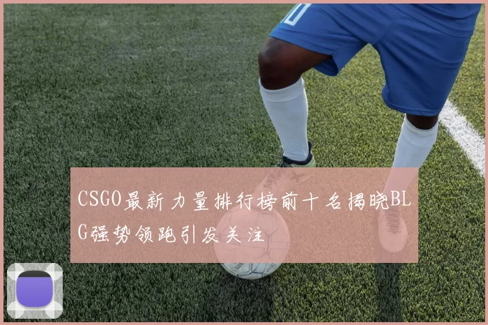CSGO最新力量排行榜前十名揭晓BLG强势领跑引发关注