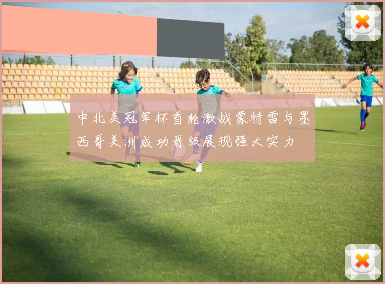 中北美冠军杯首轮激战蒙特雷与墨西哥美洲成功晋级展现强大实力