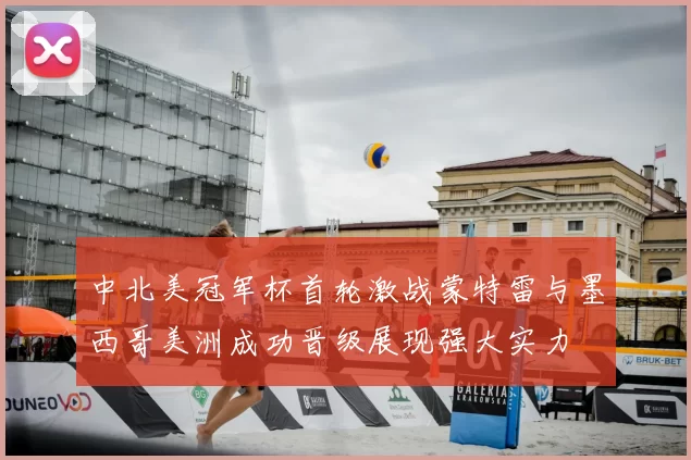中北美冠军杯首轮激战蒙特雷与墨西哥美洲成功晋级展现强大实力