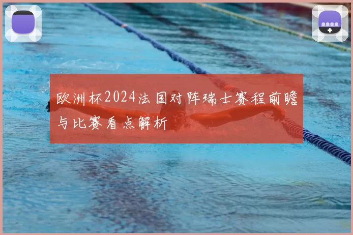 欧洲杯2024法国对阵瑞士赛程前瞻与比赛看点解析