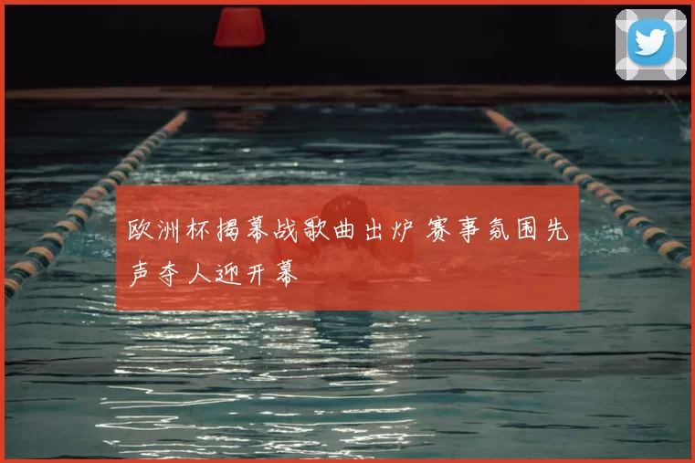 欧洲杯揭幕战歌曲出炉 赛事氛围先声夺人迎开幕