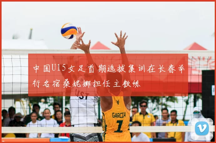 中国U15女足首期选拔集训在长春举行名宿桑妮娜担任主教练