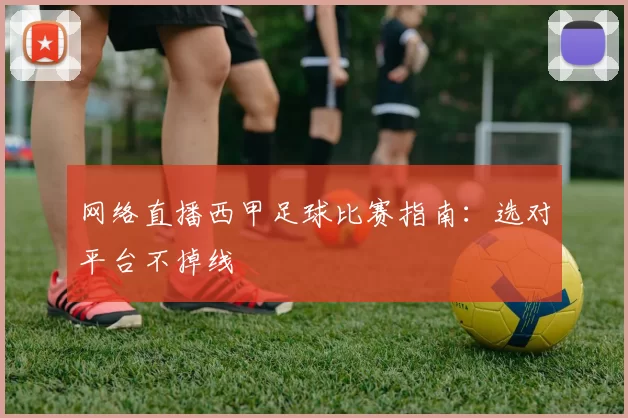 网络直播西甲足球比赛指南:选对平台不掉线