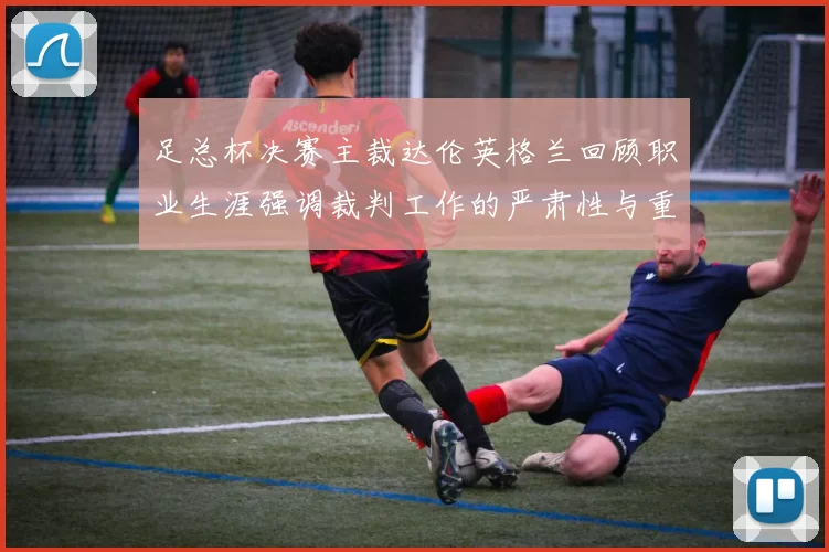 足总杯决赛主裁达伦英格兰回顾职业生涯强调裁判工作的严肃性与重要性